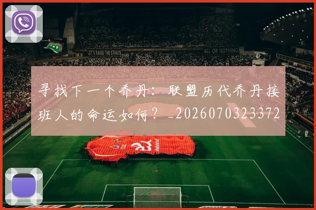 寻找下一个乔丹：联盟历代乔丹接班人的命运如何？_20260703233727