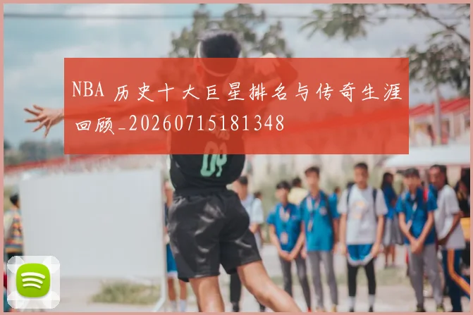 NBA 历史十大巨星排名与传奇生涯回顾_20260715181348