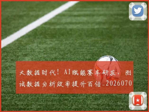 大数据时代!AI赋能赛车研发,测试数据分析效率提升百倍_20260703225459_20260719171433
