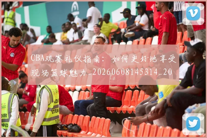 CBA观赛礼仪指南：如何更好地享受现场篮球魅力_20260608145314_20260712050419