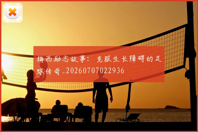 梅西励志故事：克服生长障碍的足球传奇_20260707022936