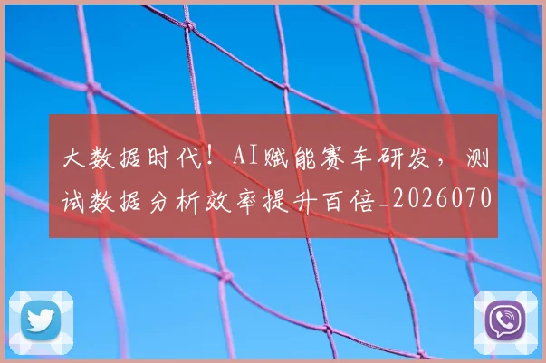 大数据时代!AI赋能赛车研发,测试数据分析效率提升百倍_20260703225459_20260719171433