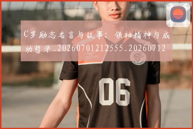 C罗励志名言与故事:领袖精神与成功哲学_20260701212555_20260712051059
