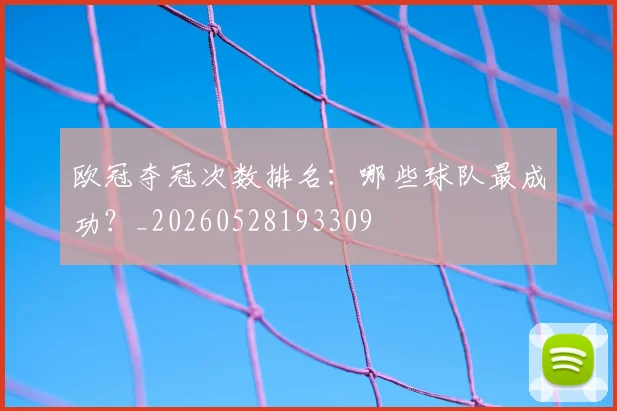欧冠夺冠次数排名：哪些球队最成功？_20260528193309