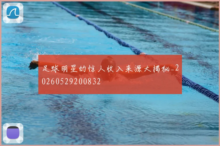 足球明星的惊人收入来源大揭秘_20260529200832