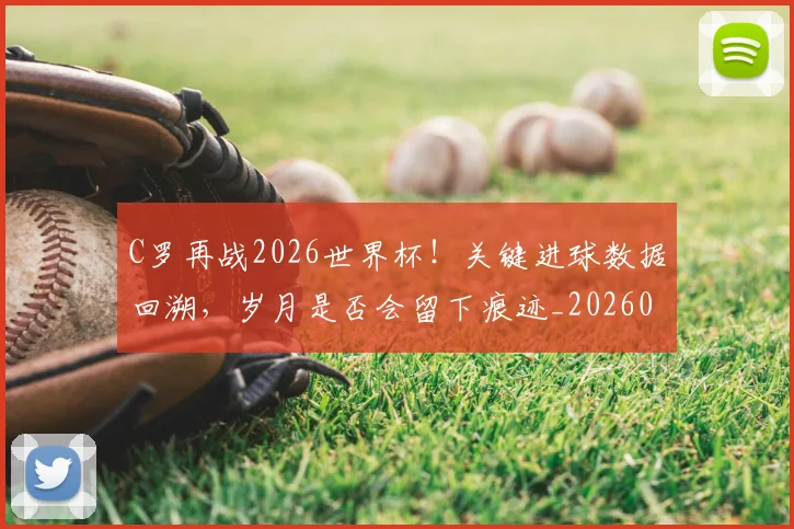 C罗再战2026世界杯!关键进球数据回溯,岁月是否会留下痕迹_20260701212552