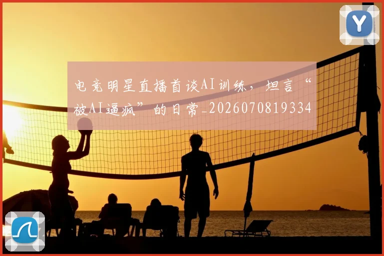 电竞明星直播首谈AI训练,坦言“被AI逼疯”的日常_20260708193343_20260802162447