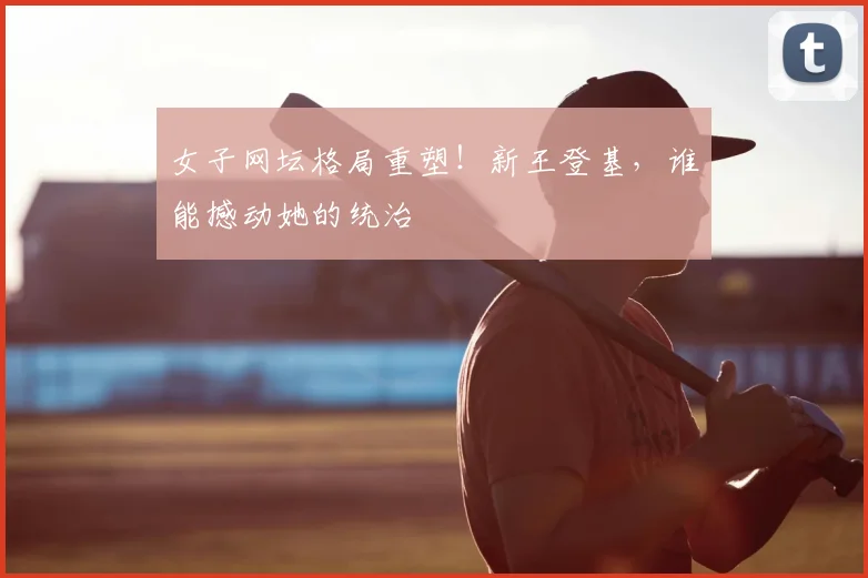 女子网坛格局重塑！新王登基，谁能撼动她的统治