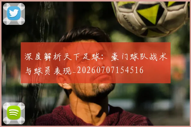 深度解析天下足球:豪门球队战术与球员表现_20260707154516