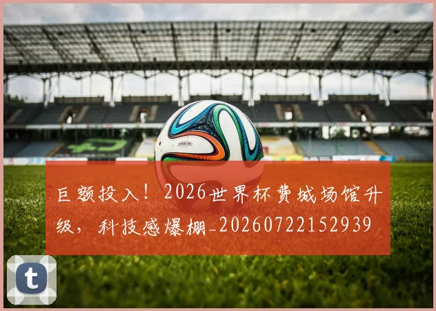 巨额投入!2026世界杯费城场馆升级,科技感爆棚_20260722152939