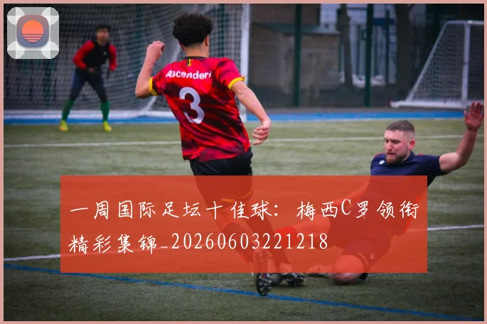 一周国际足坛十佳球：梅西C罗领衔精彩集锦_20260603221218