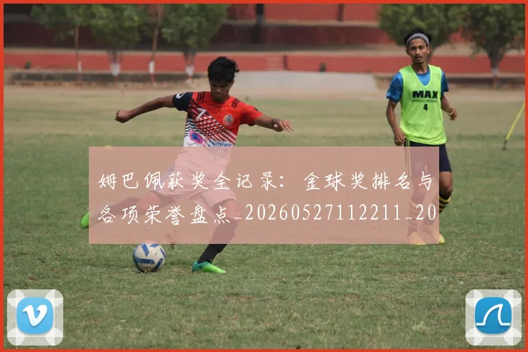 姆巴佩获奖全记录：金球奖排名与各项荣誉盘点_20260527112211_20260720190601