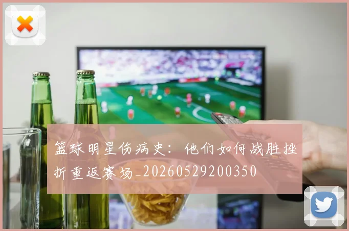 篮球明星伤病史：他们如何战胜挫折重返赛场_20260529200350