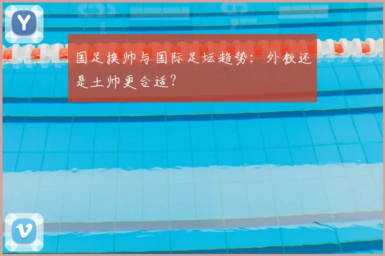 国足换帅与国际足坛趋势：外教还是土帅更合适？