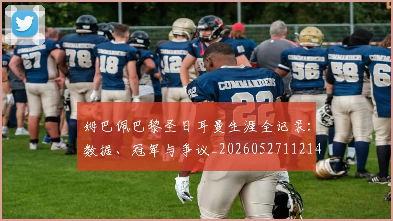姆巴佩巴黎圣日耳曼生涯全记录：数据、冠军与争议_20260527112145_20260720185504