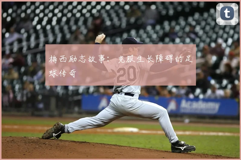 梅西励志故事:克服生长障碍的足球传奇