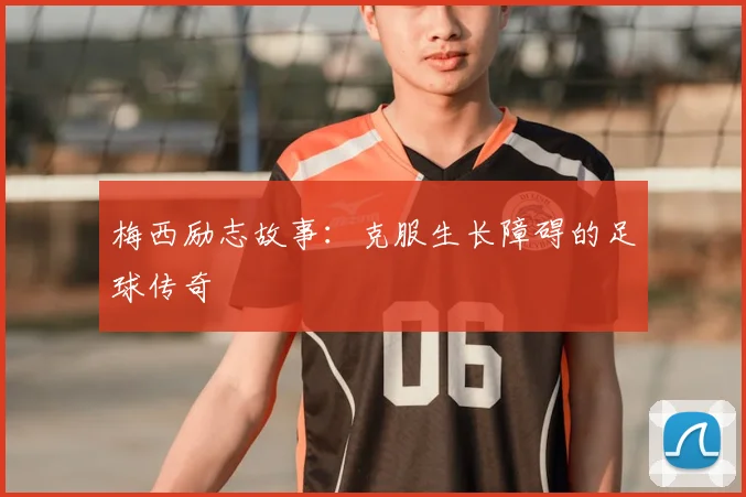 梅西励志故事:克服生长障碍的足球传奇