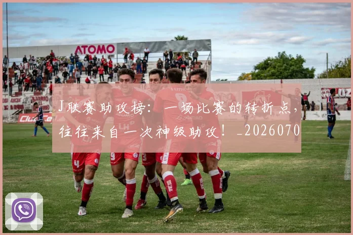 J联赛助攻榜:一场比赛的转折点,往往来自一次神级助攻!_20260701214613