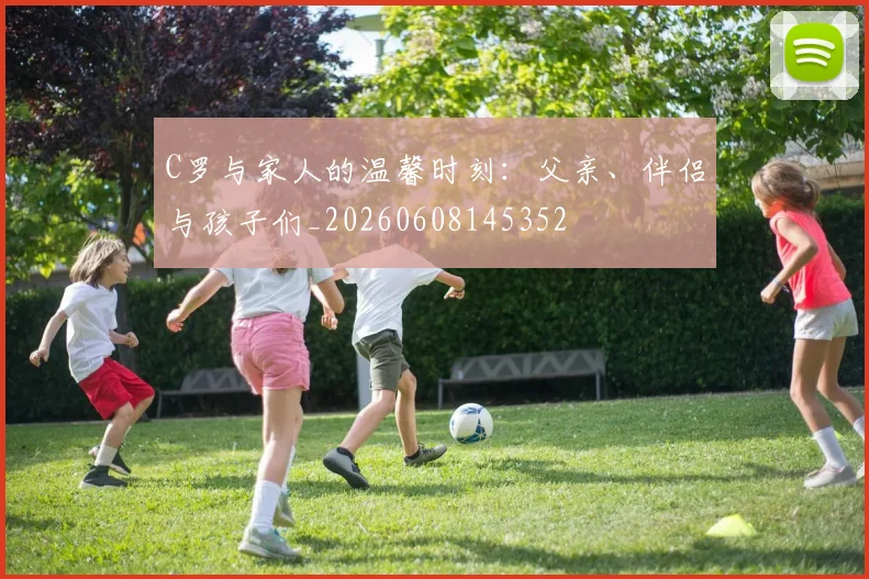 C罗与家人的温馨时刻：父亲、伴侣与孩子们_20260608145352