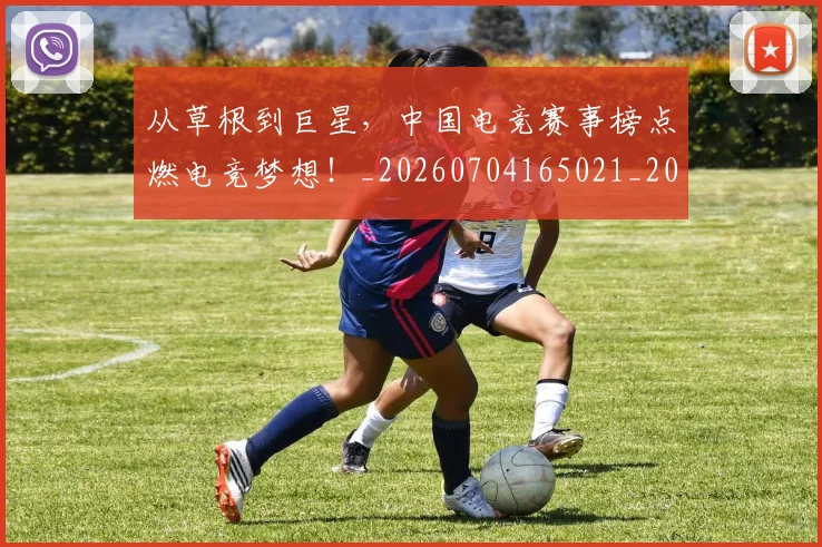 从草根到巨星，中国电竞赛事榜点燃电竞梦想！_20260704165021_20260718001932