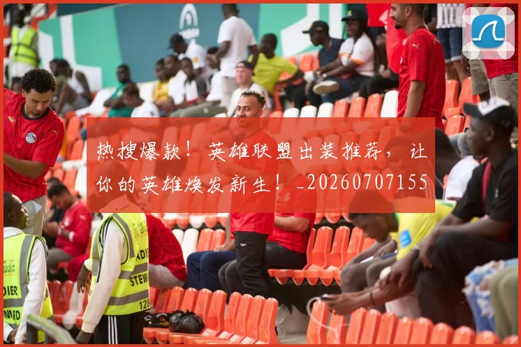 热搜爆款!英雄联盟出装推荐,让你的英雄焕发新生!_20260707155007_20260802153639