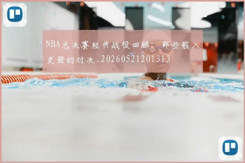 NBA总决赛经典战役回顾：那些载入史册的对决_20260521201313