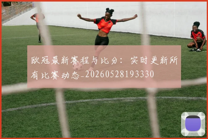 欧冠最新赛程与比分：实时更新所有比赛动态_20260528193330