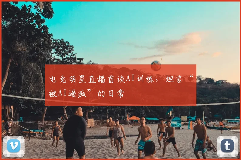电竞明星直播首谈AI训练,坦言“被AI逼疯”的日常