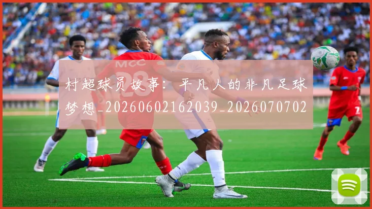 村超球员故事:平凡人的非凡足球梦想_20260602162039_20260707022457_20260731175600