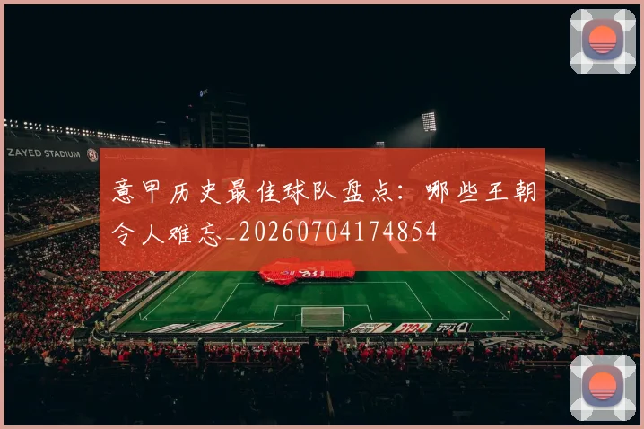 意甲历史最佳球队盘点：哪些王朝令人难忘_20260704174854