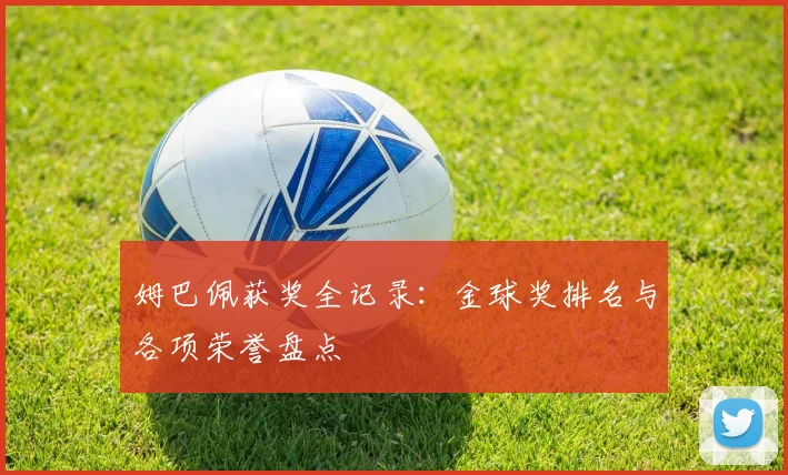 姆巴佩获奖全记录：金球奖排名与各项荣誉盘点