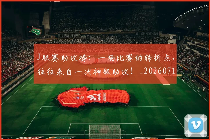 J联赛助攻榜:一场比赛的转折点,往往来自一次神级助攻!_20260714202904