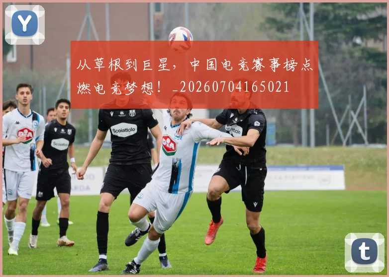 从草根到巨星，中国电竞赛事榜点燃电竞梦想！_20260704165021