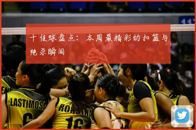 十佳球盘点：本周最精彩的扣篮与绝杀瞬间
