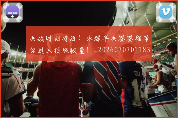 决战时刻将近！冰球半决赛赛程带你进入顶级较量！_20260707011832