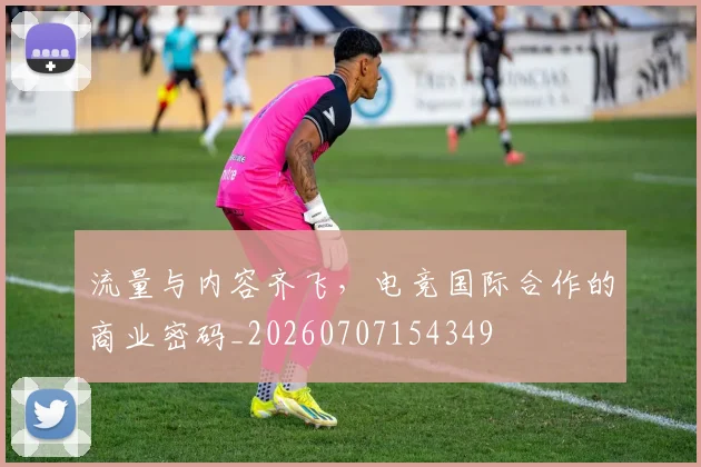 流量与内容齐飞,电竞国际合作的商业密码_20260707154349