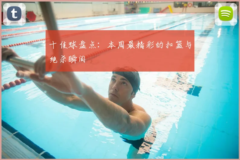 十佳球盘点：本周最精彩的扣篮与绝杀瞬间