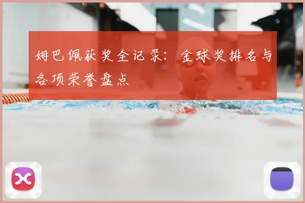 姆巴佩获奖全记录：金球奖排名与各项荣誉盘点