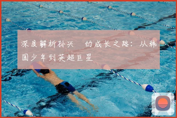 深度解析孙兴慜的成长之路:从韩国少年到英超巨星